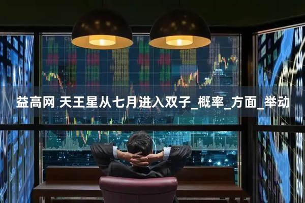 益高网 天王星从七月进入双子_概率_方面_举动