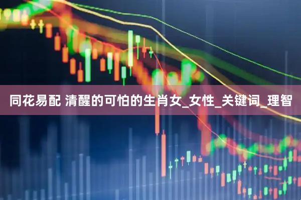 同花易配 清醒的可怕的生肖女_女性_关键词_理智