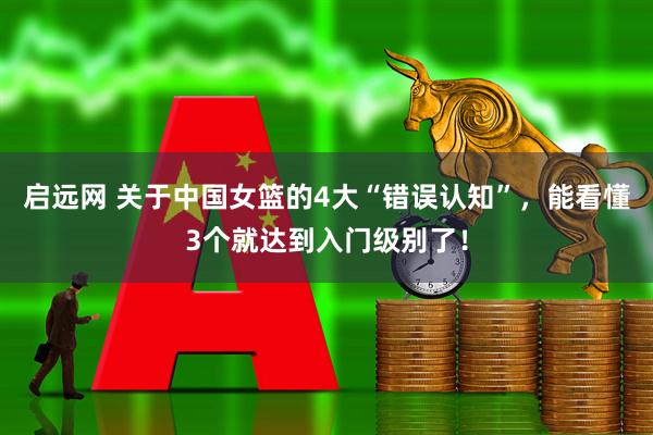 启远网 关于中国女篮的4大“错误认知”，能看懂3个就达到入门级别了！