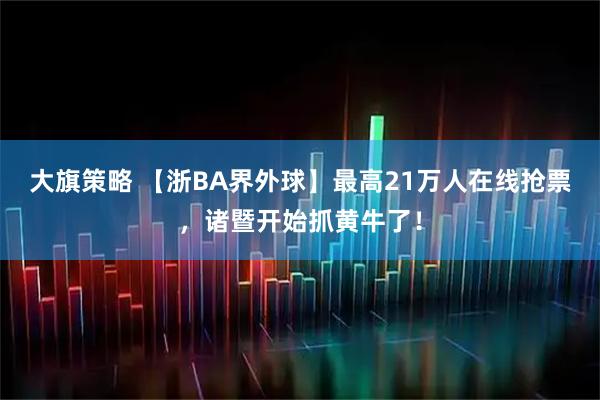 大旗策略 【浙BA界外球】最高21万人在线抢票，诸暨开始抓黄牛了！