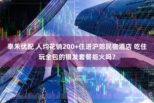 泰禾优配 人均花销200+住进沪郊民宿酒店 吃住玩全包的银发套餐能火吗？