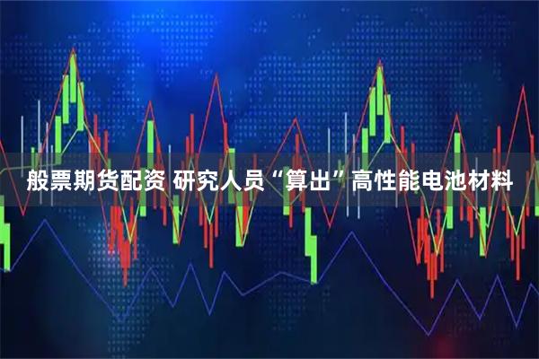 般票期货配资 研究人员“算出”高性能电池材料
