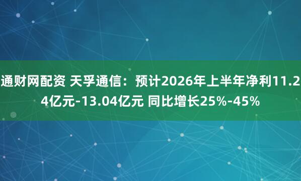 通财网配资 天孚通信：预计2026年上半年净利11.24亿元-13.04亿元 同比增长25%-45%